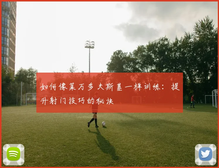 如何像莱万多夫斯基一样训练:提升射门技巧的秘诀