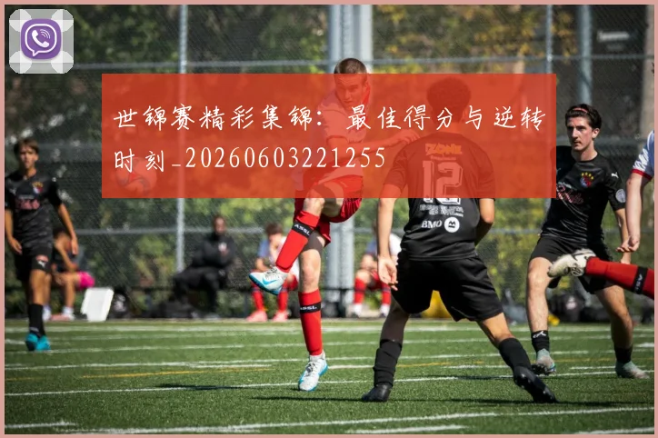 世锦赛精彩集锦：最佳得分与逆转时刻_20260603221255