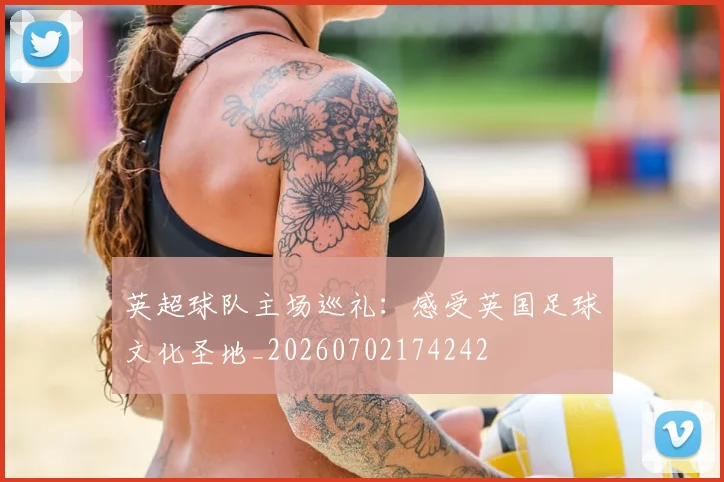 英超球队主场巡礼：感受英国足球文化圣地_20260702174242