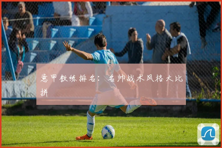 意甲教练排名:名帅战术风格大比拼