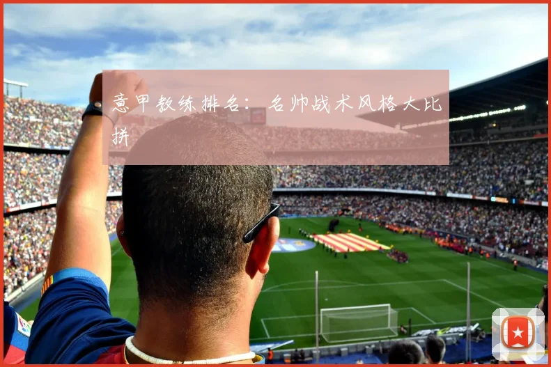 意甲教练排名:名帅战术风格大比拼