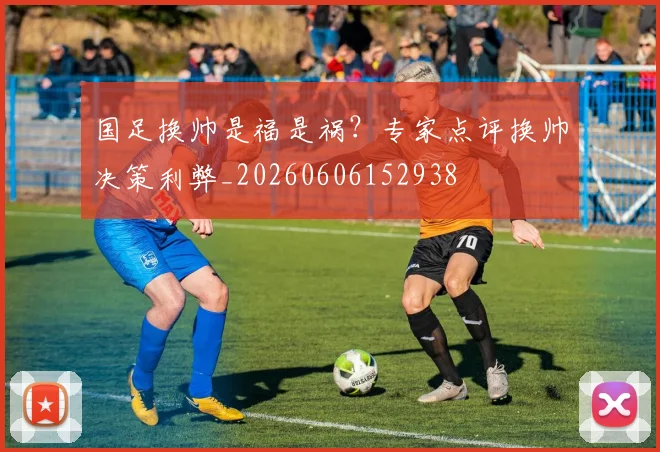 国足换帅是福是祸?专家点评换帅决策利弊_20260606152938