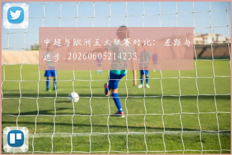 中超与欧洲五大联赛对比：差距与进步_20260605214233