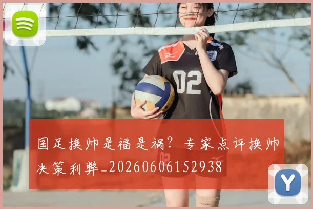 国足换帅是福是祸？专家点评换帅决策利弊_20260606152938