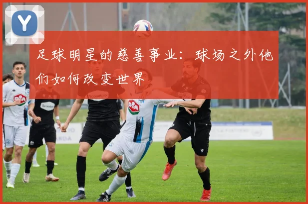 足球明星的慈善事业：球场之外他们如何改变世界